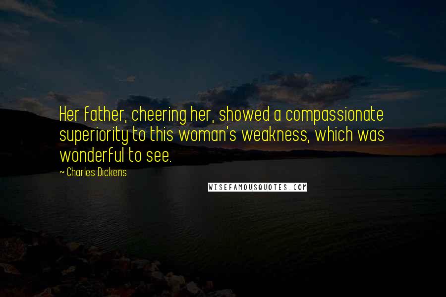 Charles Dickens Quotes: Her father, cheering her, showed a compassionate superiority to this woman's weakness, which was wonderful to see.