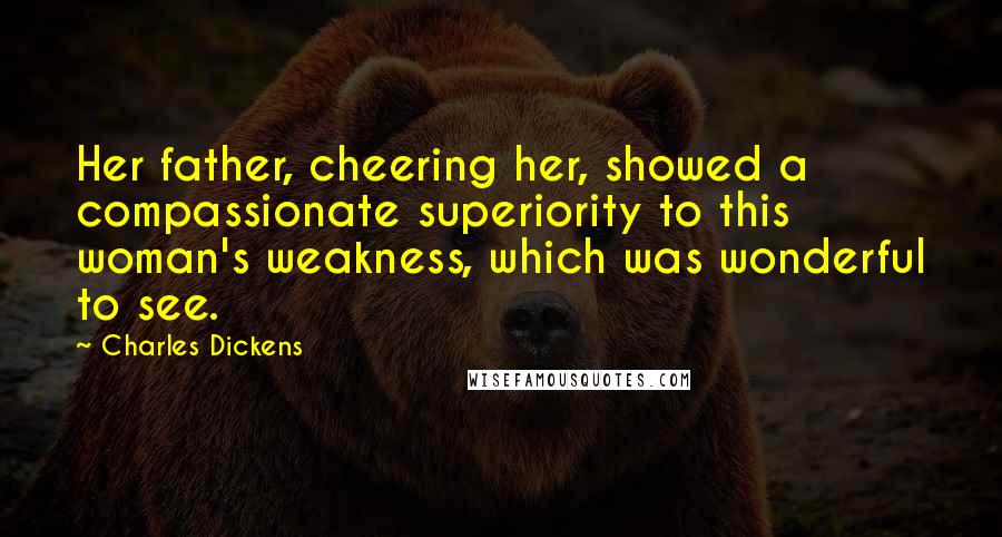 Charles Dickens Quotes: Her father, cheering her, showed a compassionate superiority to this woman's weakness, which was wonderful to see.