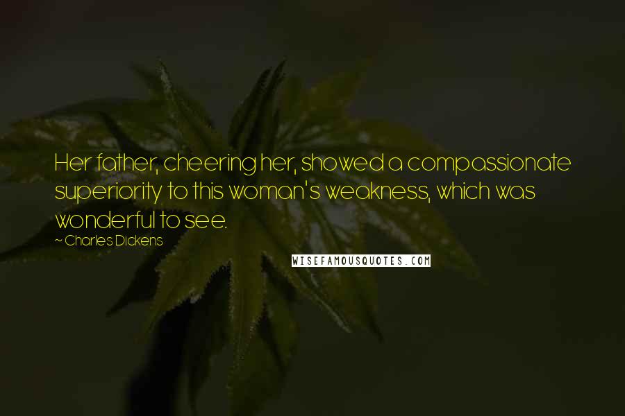 Charles Dickens Quotes: Her father, cheering her, showed a compassionate superiority to this woman's weakness, which was wonderful to see.