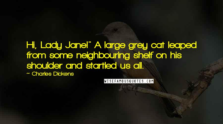 Charles Dickens Quotes: Hi, Lady Jane!" A large grey cat leaped from some neighbouring shelf on his shoulder and startled us all.