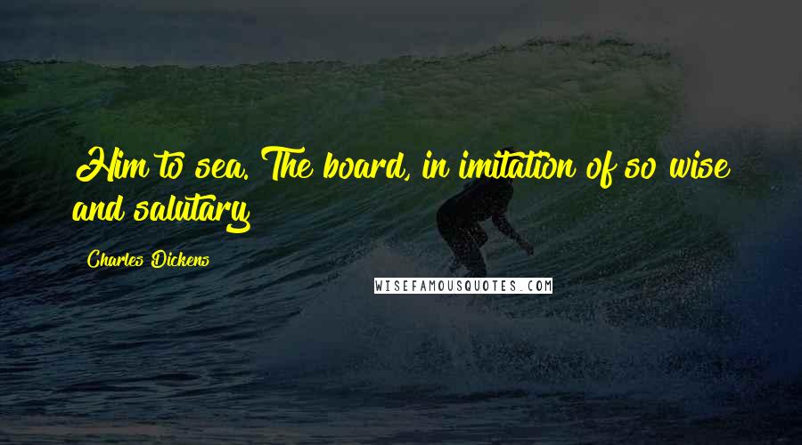 Charles Dickens Quotes: Him to sea. The board, in imitation of so wise and salutary