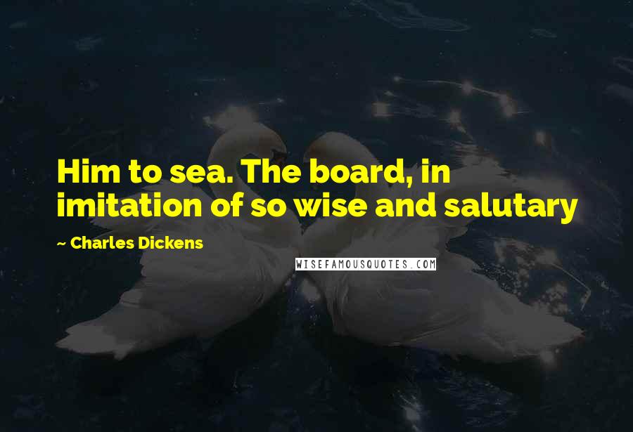 Charles Dickens Quotes: Him to sea. The board, in imitation of so wise and salutary