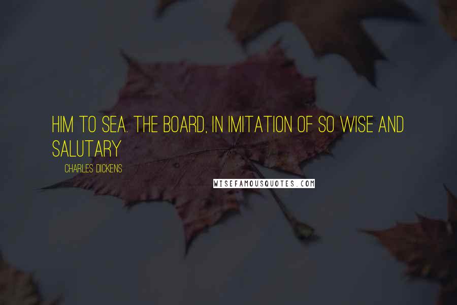 Charles Dickens Quotes: Him to sea. The board, in imitation of so wise and salutary