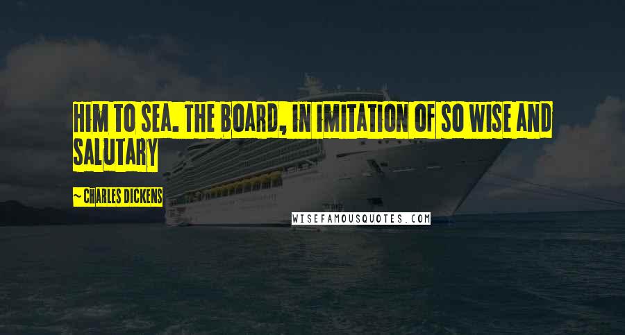Charles Dickens Quotes: Him to sea. The board, in imitation of so wise and salutary