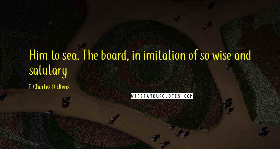 Charles Dickens Quotes: Him to sea. The board, in imitation of so wise and salutary