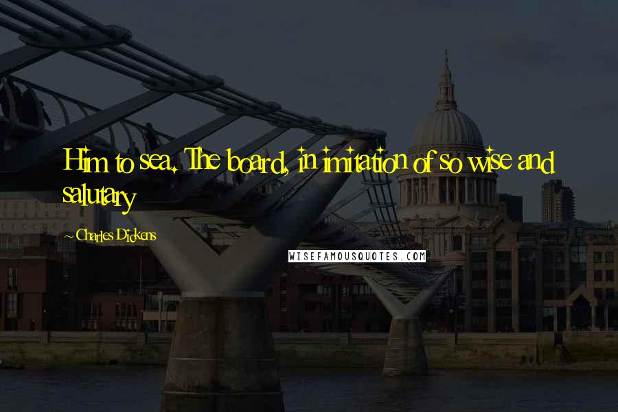 Charles Dickens Quotes: Him to sea. The board, in imitation of so wise and salutary