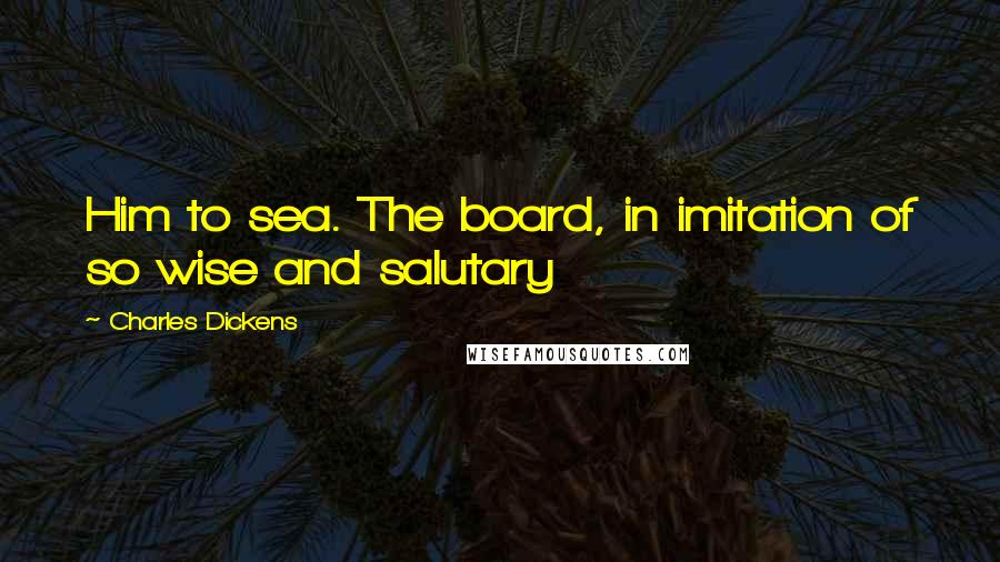Charles Dickens Quotes: Him to sea. The board, in imitation of so wise and salutary