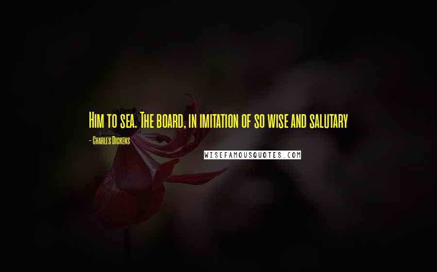 Charles Dickens Quotes: Him to sea. The board, in imitation of so wise and salutary