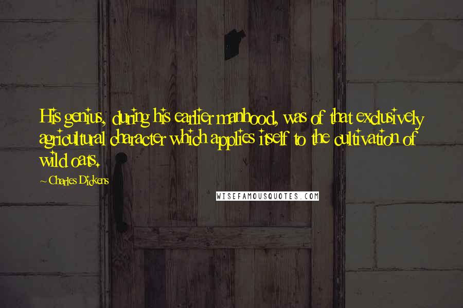 Charles Dickens Quotes: His genius, during his earlier manhood, was of that exclusively agricultural character which applies itself to the cultivation of wild oats.