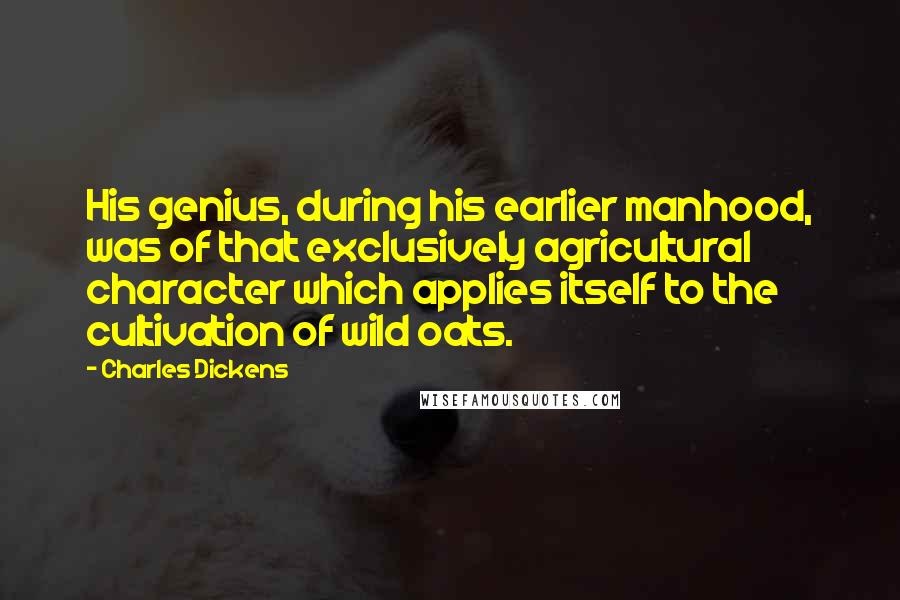 Charles Dickens Quotes: His genius, during his earlier manhood, was of that exclusively agricultural character which applies itself to the cultivation of wild oats.