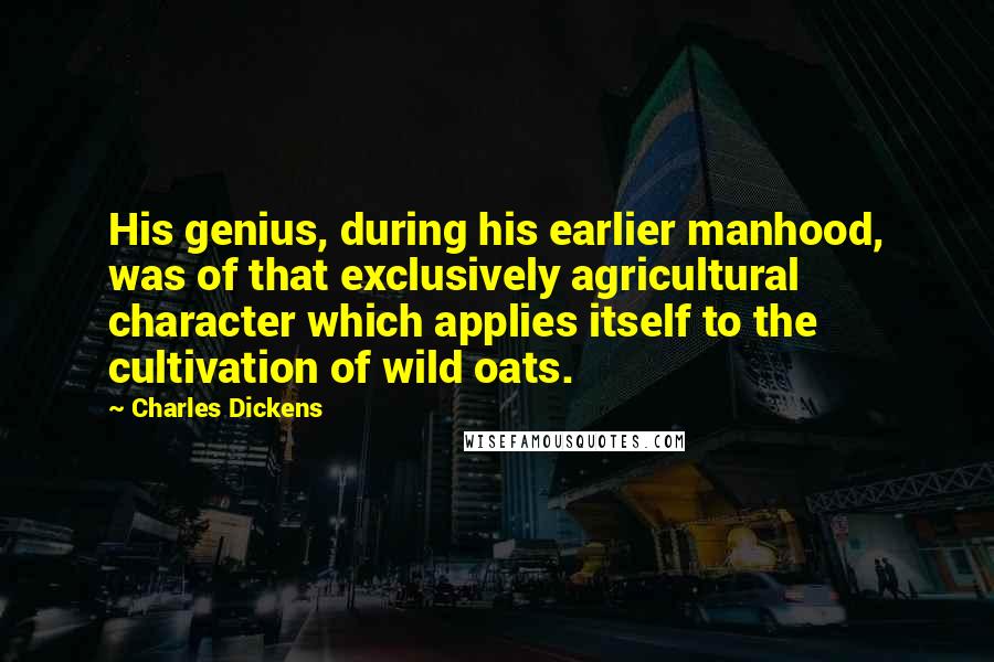 Charles Dickens Quotes: His genius, during his earlier manhood, was of that exclusively agricultural character which applies itself to the cultivation of wild oats.