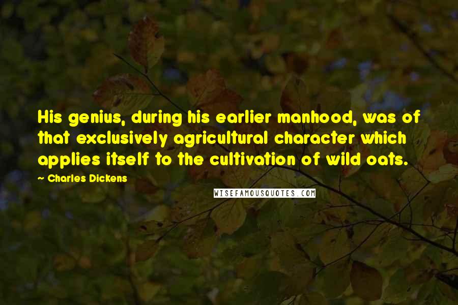 Charles Dickens Quotes: His genius, during his earlier manhood, was of that exclusively agricultural character which applies itself to the cultivation of wild oats.