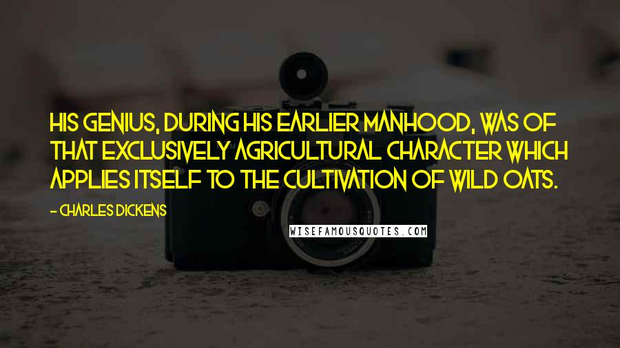 Charles Dickens Quotes: His genius, during his earlier manhood, was of that exclusively agricultural character which applies itself to the cultivation of wild oats.