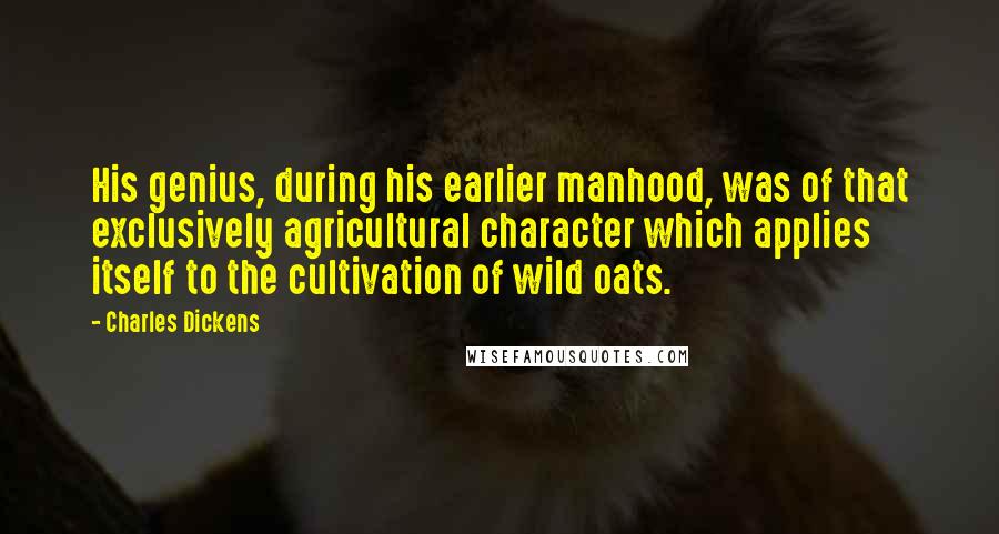 Charles Dickens Quotes: His genius, during his earlier manhood, was of that exclusively agricultural character which applies itself to the cultivation of wild oats.