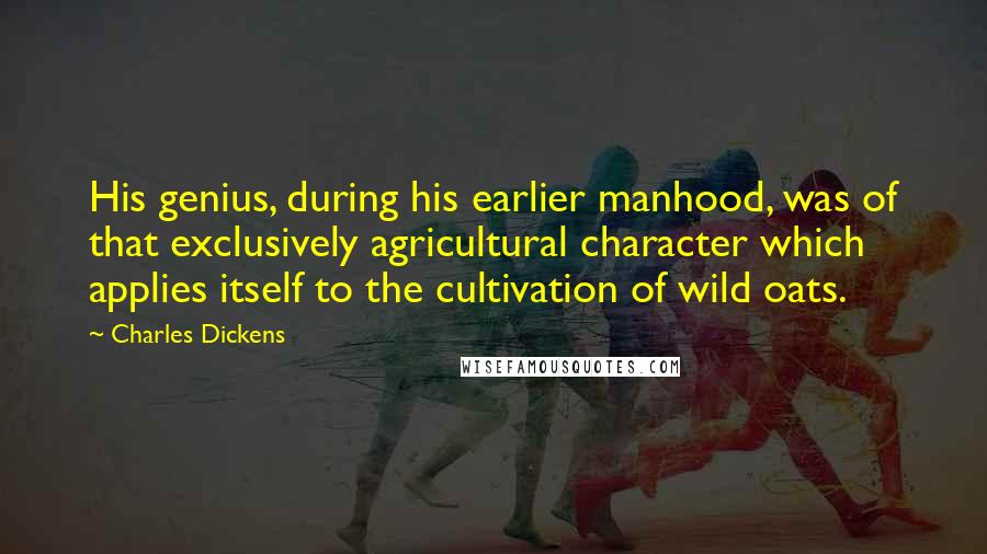 Charles Dickens Quotes: His genius, during his earlier manhood, was of that exclusively agricultural character which applies itself to the cultivation of wild oats.