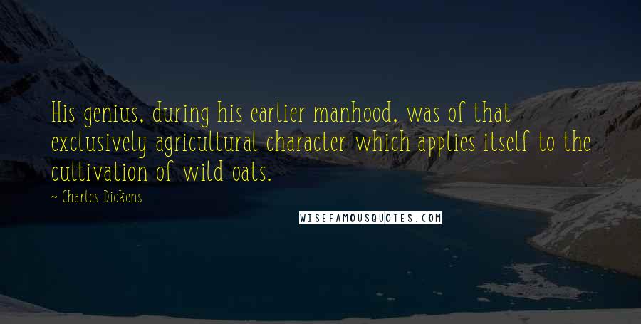 Charles Dickens Quotes: His genius, during his earlier manhood, was of that exclusively agricultural character which applies itself to the cultivation of wild oats.