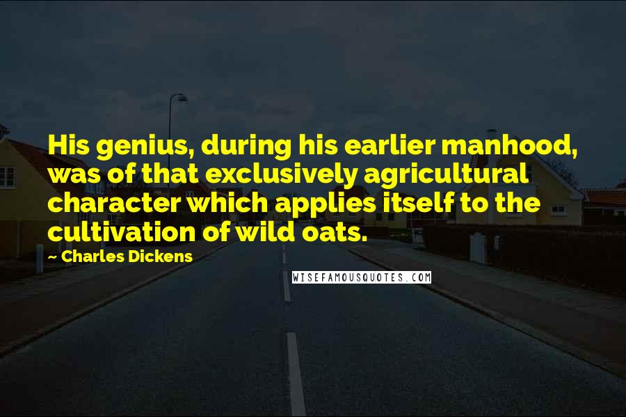 Charles Dickens Quotes: His genius, during his earlier manhood, was of that exclusively agricultural character which applies itself to the cultivation of wild oats.