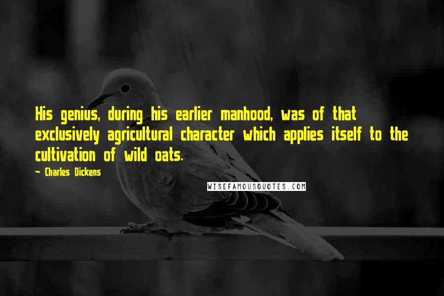 Charles Dickens Quotes: His genius, during his earlier manhood, was of that exclusively agricultural character which applies itself to the cultivation of wild oats.