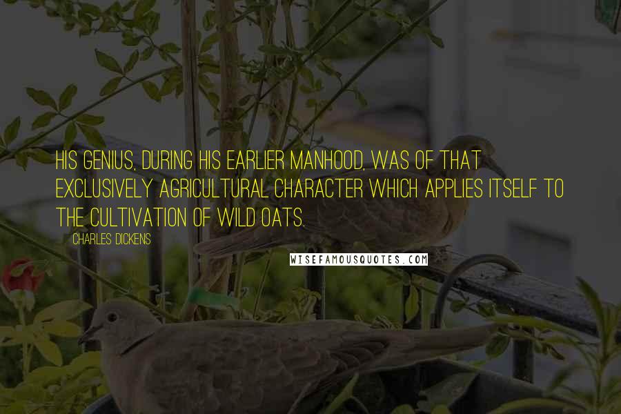 Charles Dickens Quotes: His genius, during his earlier manhood, was of that exclusively agricultural character which applies itself to the cultivation of wild oats.