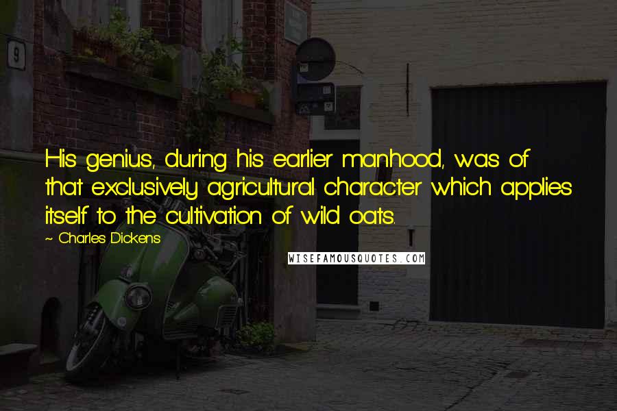 Charles Dickens Quotes: His genius, during his earlier manhood, was of that exclusively agricultural character which applies itself to the cultivation of wild oats.