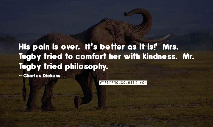 Charles Dickens Quotes: His pain is over.  It's better as it is!'  Mrs. Tugby tried to comfort her with kindness.  Mr. Tugby tried philosophy.