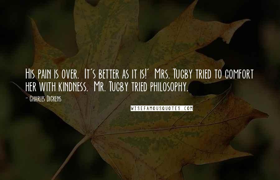 Charles Dickens Quotes: His pain is over.  It's better as it is!'  Mrs. Tugby tried to comfort her with kindness.  Mr. Tugby tried philosophy.