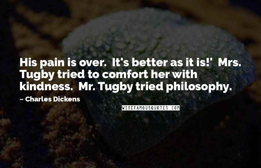 Charles Dickens Quotes: His pain is over. It's better as it is!' Mrs. Tugby tried to comfort her with kindness. Mr. Tugby tried philosophy.