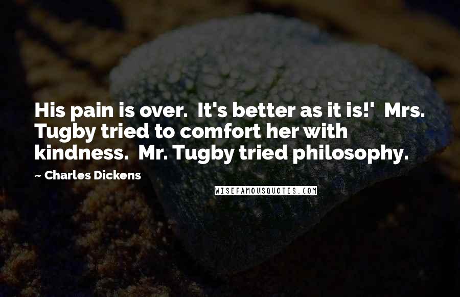 Charles Dickens Quotes: His pain is over.  It's better as it is!'  Mrs. Tugby tried to comfort her with kindness.  Mr. Tugby tried philosophy.