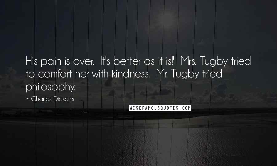 Charles Dickens Quotes: His pain is over.  It's better as it is!'  Mrs. Tugby tried to comfort her with kindness.  Mr. Tugby tried philosophy.