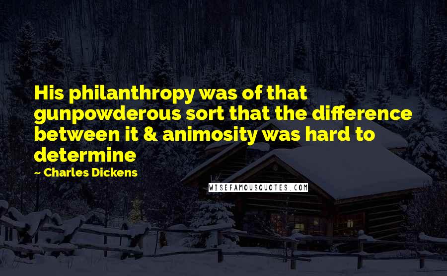 Charles Dickens Quotes: His philanthropy was of that gunpowderous sort that the difference between it & animosity was hard to determine
