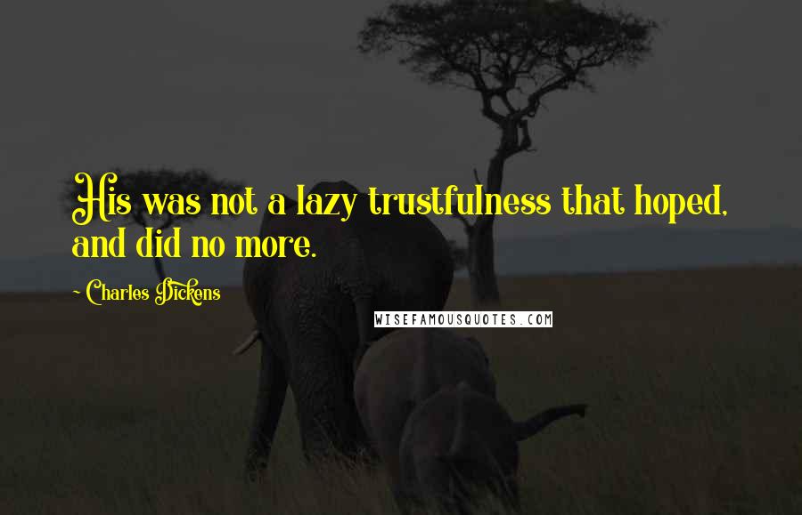 Charles Dickens Quotes: His was not a lazy trustfulness that hoped, and did no more.