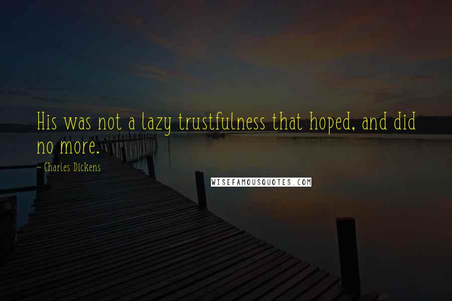 Charles Dickens Quotes: His was not a lazy trustfulness that hoped, and did no more.