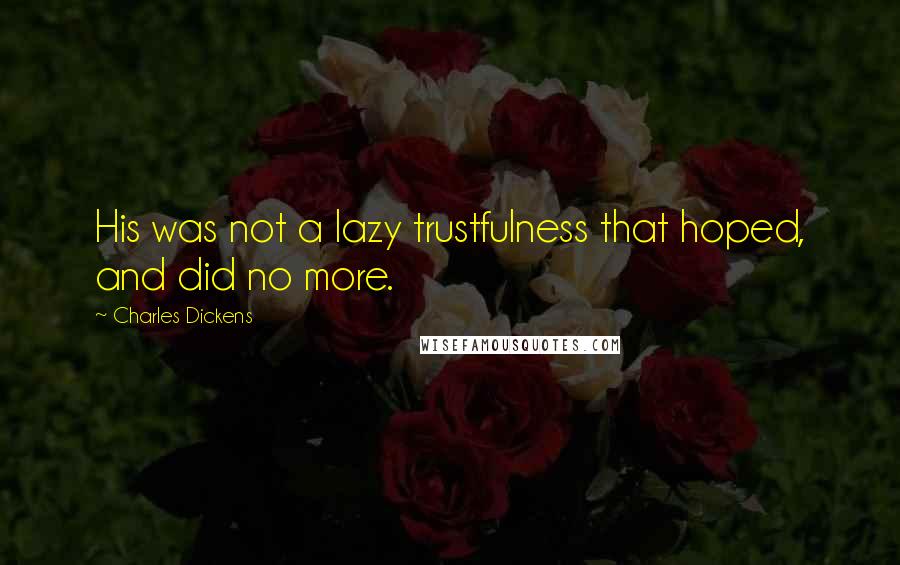 Charles Dickens Quotes: His was not a lazy trustfulness that hoped, and did no more.