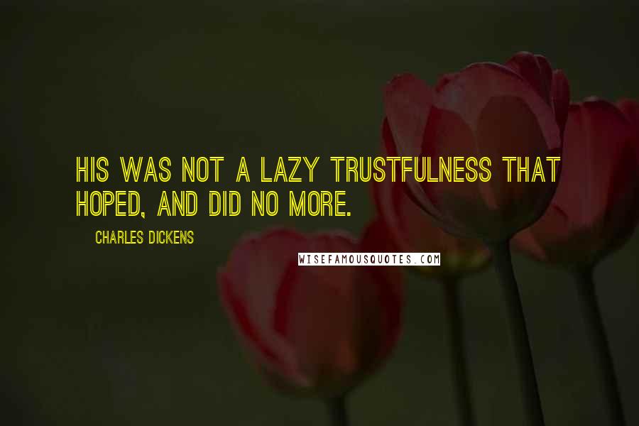 Charles Dickens Quotes: His was not a lazy trustfulness that hoped, and did no more.