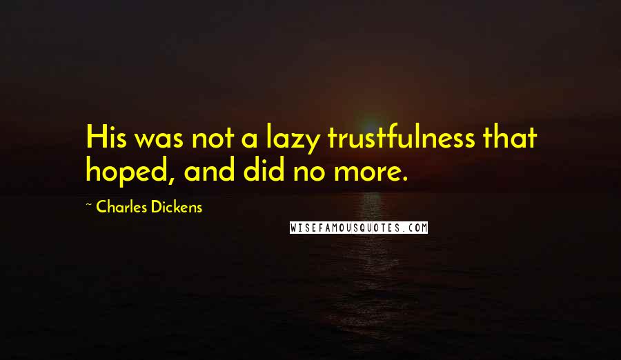 Charles Dickens Quotes: His was not a lazy trustfulness that hoped, and did no more.