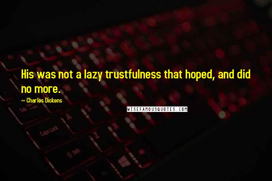 Charles Dickens Quotes: His was not a lazy trustfulness that hoped, and did no more.