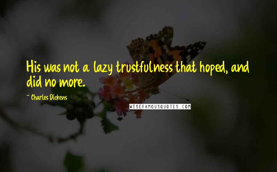 Charles Dickens Quotes: His was not a lazy trustfulness that hoped, and did no more.