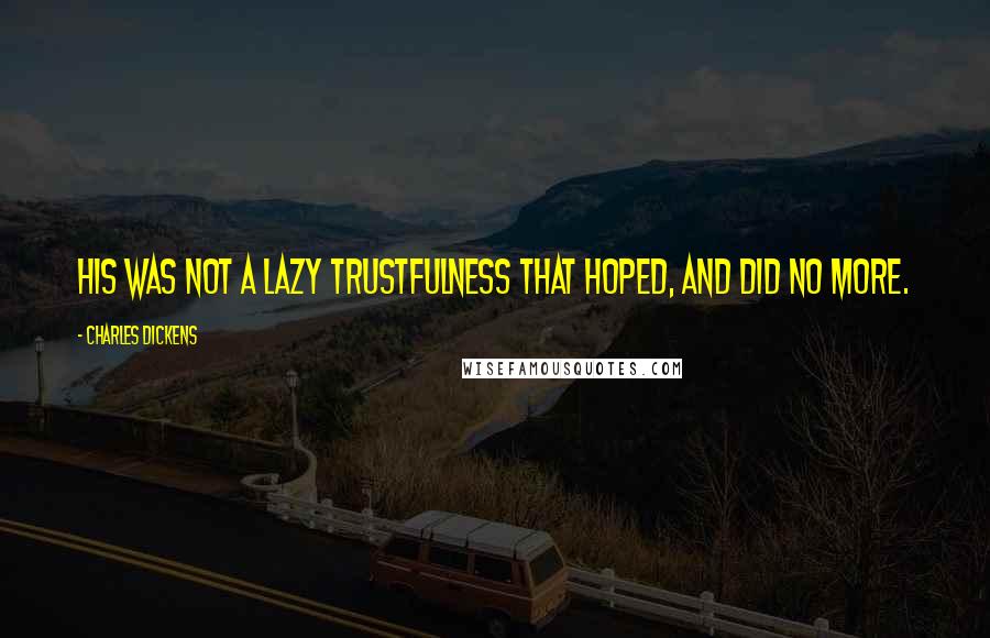 Charles Dickens Quotes: His was not a lazy trustfulness that hoped, and did no more.