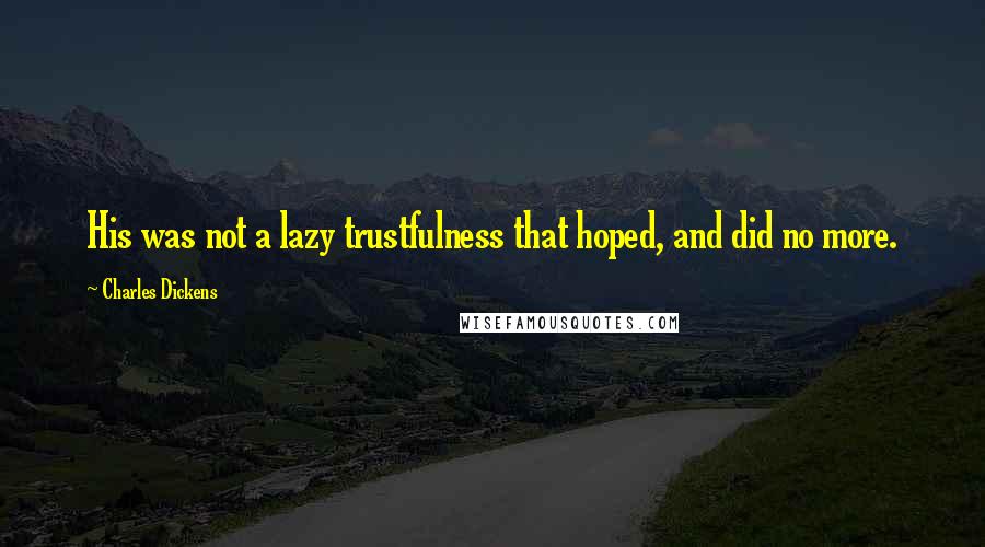 Charles Dickens Quotes: His was not a lazy trustfulness that hoped, and did no more.