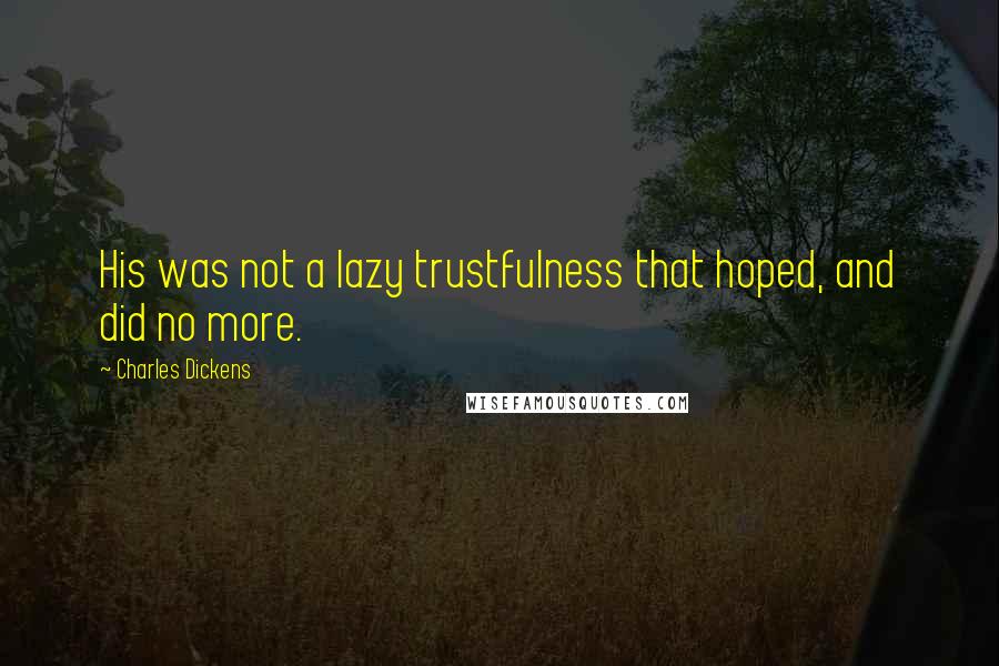 Charles Dickens Quotes: His was not a lazy trustfulness that hoped, and did no more.