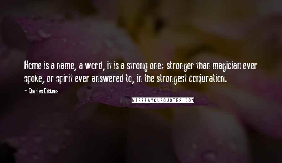 Charles Dickens Quotes: Home is a name, a word, it is a strong one; stronger than magician ever spoke, or spirit ever answered to, in the strongest conjuration.