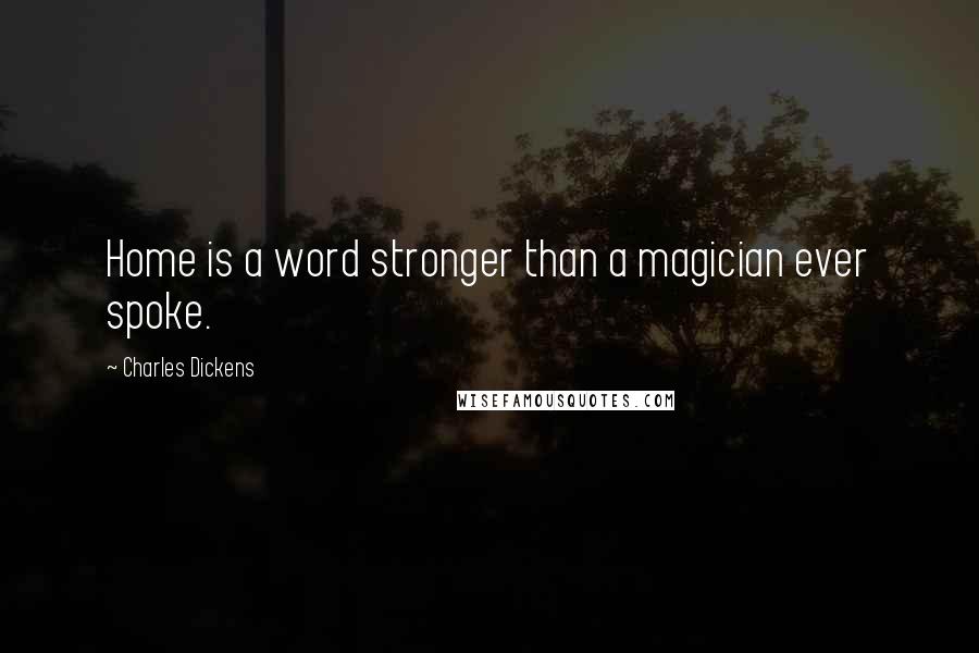 Charles Dickens Quotes: Home is a word stronger than a magician ever spoke.