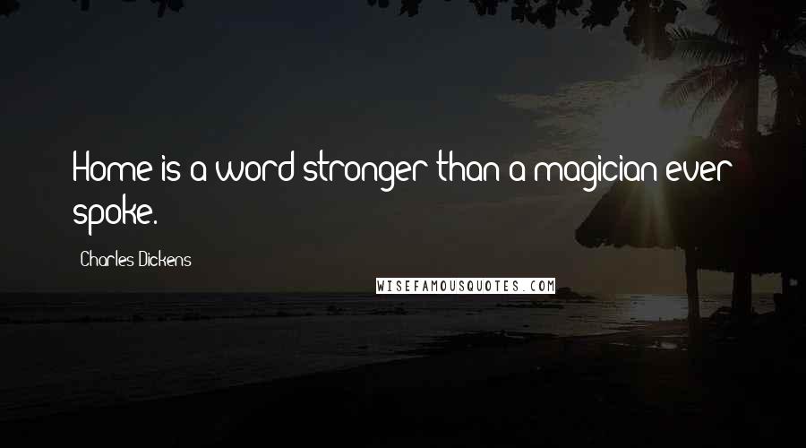 Charles Dickens Quotes: Home is a word stronger than a magician ever spoke.