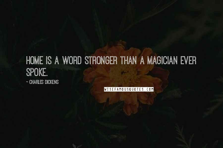 Charles Dickens Quotes: Home is a word stronger than a magician ever spoke.