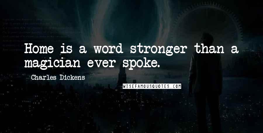 Charles Dickens Quotes: Home is a word stronger than a magician ever spoke.