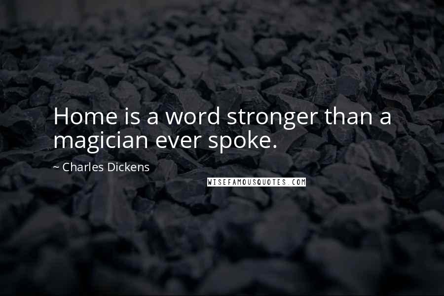 Charles Dickens Quotes: Home is a word stronger than a magician ever spoke.