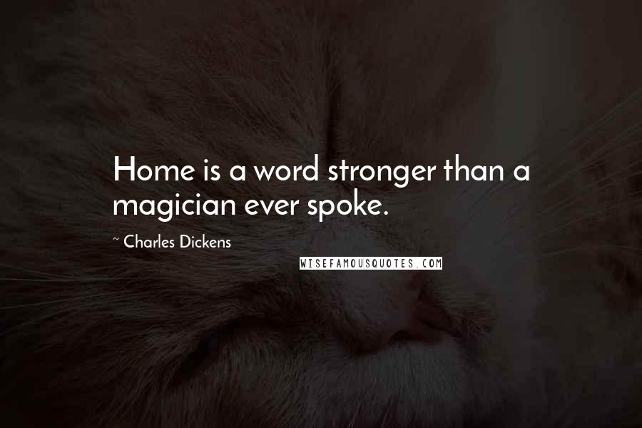 Charles Dickens Quotes: Home is a word stronger than a magician ever spoke.