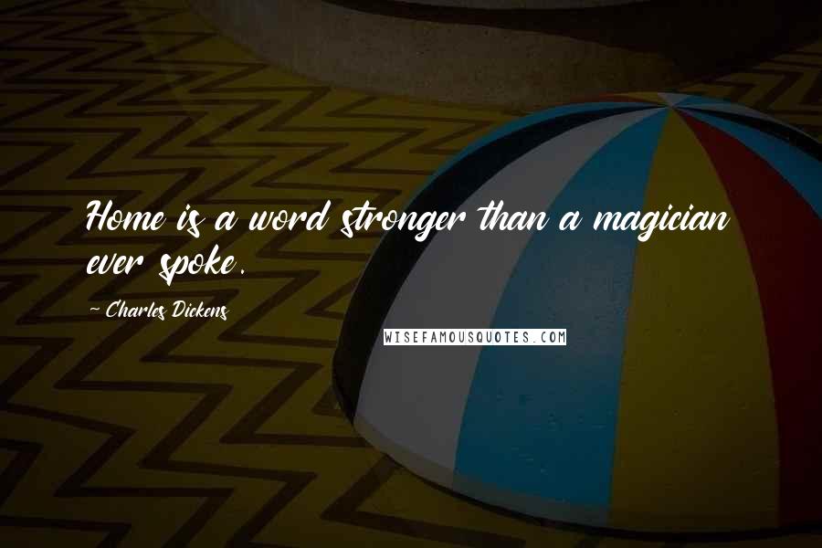 Charles Dickens Quotes: Home is a word stronger than a magician ever spoke.