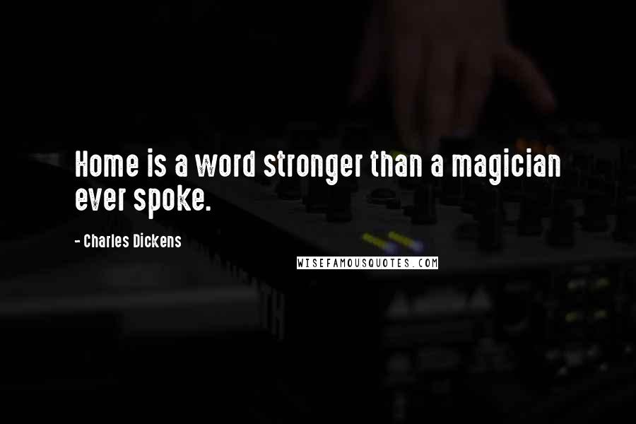 Charles Dickens Quotes: Home is a word stronger than a magician ever spoke.