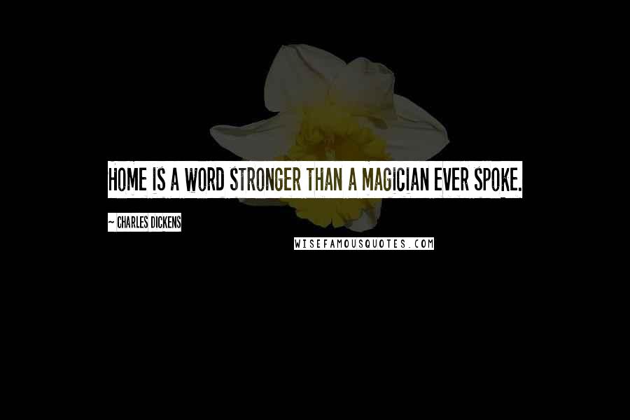 Charles Dickens Quotes: Home is a word stronger than a magician ever spoke.